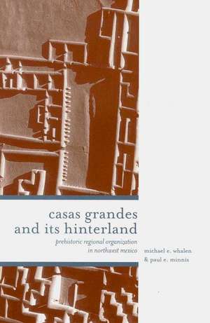 Casas Grandes and Its Hinterlands: Prehistoric Regional Organization in Northwest Mexico de Michael E. Whalen