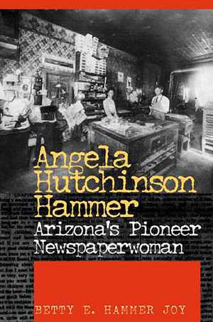 Angela Hutchinson Hammer: Arizona's Pioneer Newspaperwoman de Betty E. Hammer Joy