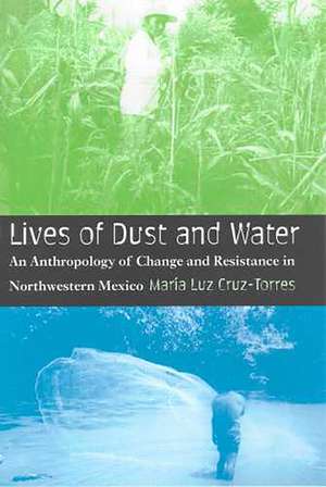 Lives of Dust and Water: An Anthropology of Change and Resistance in Northwestern Mexico de María Luz Cruz-Torres