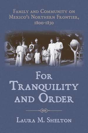 For Tranquility and Order: Family and Community on Mexico's Northern Frontier, 1800–1850 de Laura M. Shelton