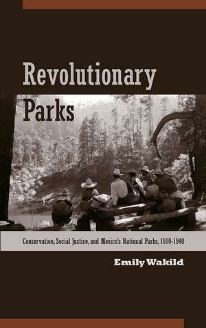 Revolutionary Parks: Conservation, Social Justice, and Mexico’s National Parks, 1910–1940 de Emily Wakild