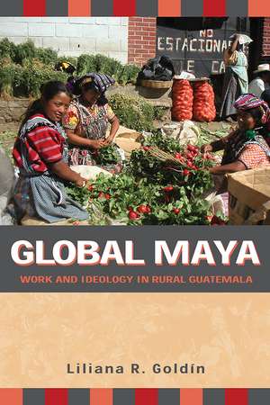 Global Maya: Work and Ideology in Rural Guatemala de Liliana R. Goldín