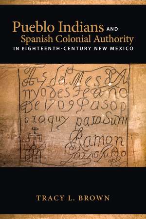 Pueblo Indians and Spanish Colonial Authority in Eighteenth-Century New Mexico de Tracy L. Brown