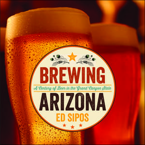 Brewing Arizona: A Century of Beer in the Grand Canyon State de Ed Sipos