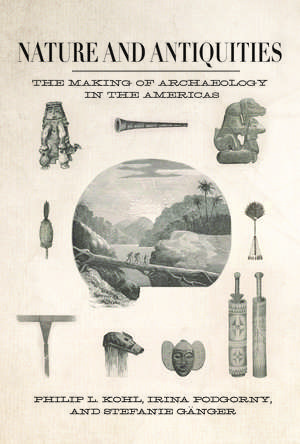 Nature and Antiquities: The Making of Archaeology in the Americas de Philip L. Kohl