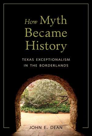 How Myth Became History: Texas Exceptionalism in the Borderlands de John Emory Dean