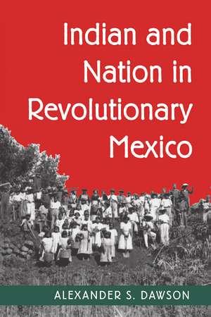 Indian and Nation in Revolutionary Mexico de Alexander S. Dawson