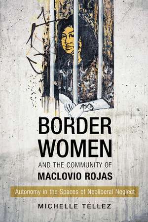 Border Women and the Community of Maclovio Rojas: Autonomy in the Spaces of Neoliberal Neglect de Michelle Téllez