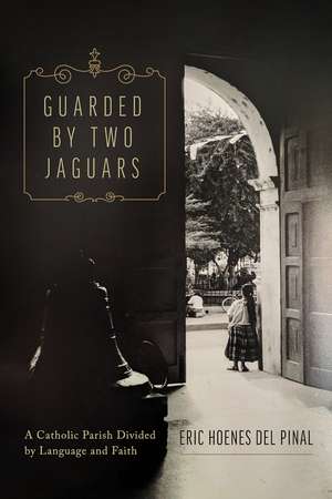 Guarded by Two Jaguars: A Catholic Parish Divided by Language and Faith de Eric Hoenes del Pinal