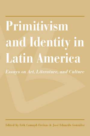 Primitivism and Identity in Latin America: Essays on Art, Literature, and Culture de Erik Camayd-Freixas