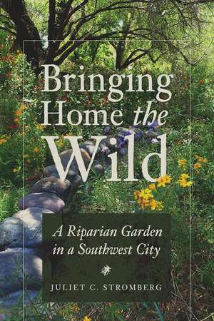 Bringing Home the Wild: A Riparian Garden in a Southwest City de Juliet C. Stromberg