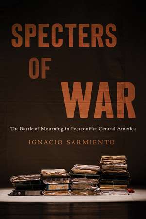 Specters of War: The Battle of Mourning in Postconflict Central America de Ignacio Sarmiento