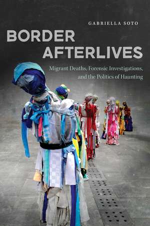 Border Afterlives: Migrant Deaths, Forensic Investigations, and the Politics of Haunting de Gabriella Soto
