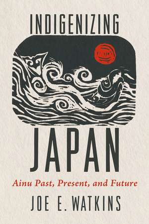 Indigenizing Japan: Ainu Past, Present, and Future de Joe Watkins