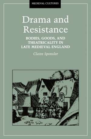 Drama And Resistance: Bodies, Goods, and Theatricality in Late Medieval England de Claire Sponsler