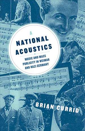 A National Acoustics: Music and Mass Publicity in Weimar and Nazi Germany de Brian Currid