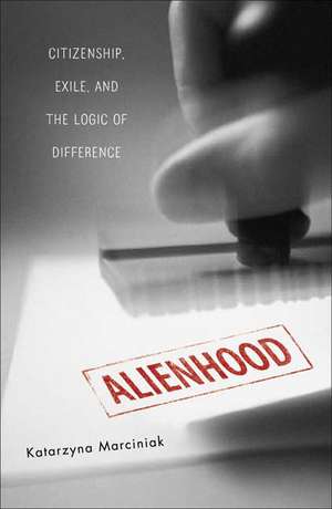 Alienhood: Citizenship, Exile, And The Logic Of Difference de Katarzyna Marciniak