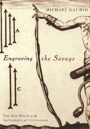 Engraving the Savage: The New World and Techniques of Civilization de Michael Gaudio