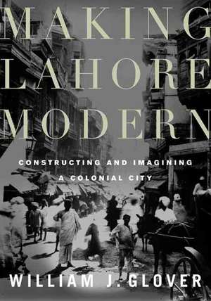 Making Lahore Modern: Constructing and Imagining a Colonial City de William J. Glover