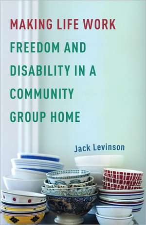 Making Life Work: Freedom and Disability in a Community Group Home de Jack Levinson