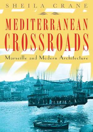 Mediterranean Crossroads: Marseille and Modern Architecture de Sheila Crane