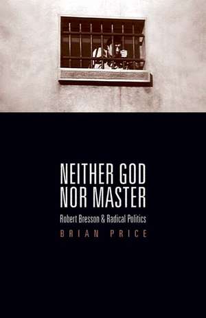 Neither God nor Master: Robert Bresson and Radical Politics de Brian Price