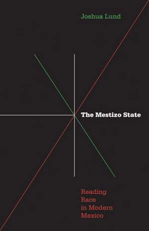 Mestizo State: Reading Race in Modern Mexico de Joshua Lund