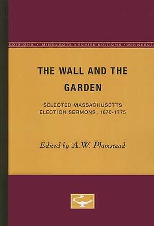 The Wall and the Garden: Selected Massachusetts Election Sermons, 1670-1775 de A.W. Plumstead