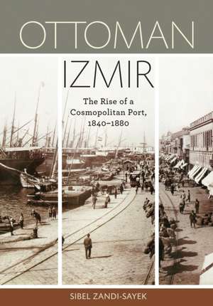 Ottoman Izmir: The Rise of a Cosmopolitan Port, 1840-1880 de Sibel Zandi-Sayek