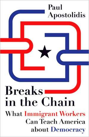 Breaks in the Chain: What Immigrant Workers Can Teach America about Democracy de Paul Apostolidis