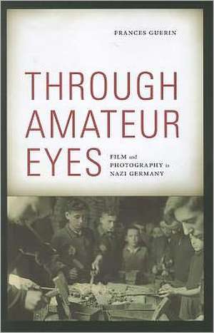 Through Amateur Eyes: Film and Photography in Nazi Germany de Frances Guerin