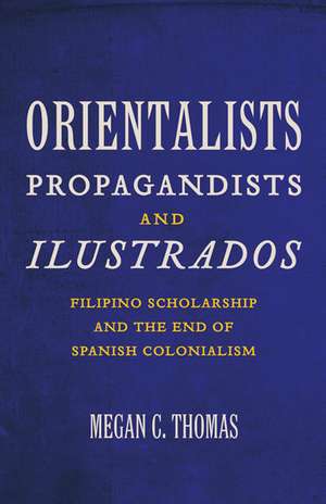 Orientalists, Propagandists, and Ilustrados: Filipino Scholarship and the End of Spanish Colonialism de Megan C. Thomas