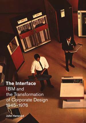 The Interface: IBM and the Transformation of Corporate Design, 1945–1976 de John Harwood