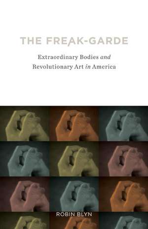 The Freak-garde: Extraordinary Bodies and Revolutionary Art in America de Robin Blyn