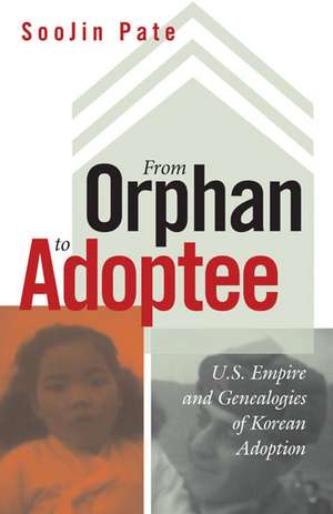 From Orphan to Adoptee: U.S. Empire and Genealogies of Korean Adoption de SooJin Pate