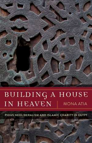 Building a House in Heaven: Pious Neoliberalism and Islamic Charity in Egypt de Mona Atia