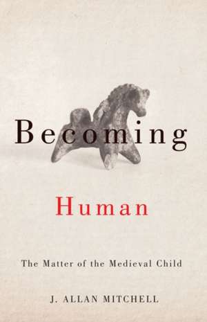 Becoming Human: The Matter of the Medieval Child de J. Allan Mitchell