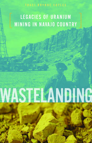 Wastelanding: Legacies of Uranium Mining in Navajo Country de Traci Brynne Voyles