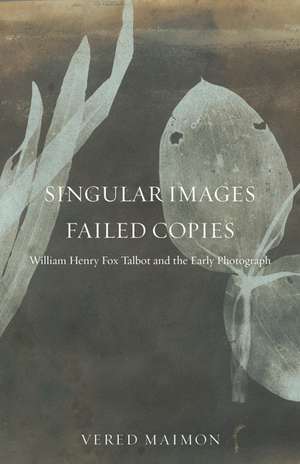 Singular Images, Failed Copies: William Henry Fox Talbot and the Early Photograph de Vered Maimon