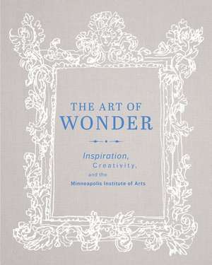 The Art of Wonder: Inspiration, Creativity, and the Minneapolis Institute of Arts de Minneapolis Institute Of Arts