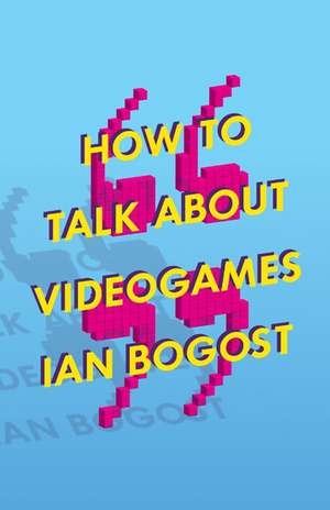 How to Talk about Videogames de Ian Bogost