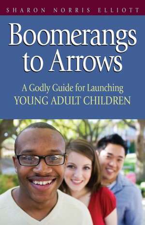 Boomerangs to Arrows: A Godly Guide for Launching Young Adult Children de Sharon Norris Elliott