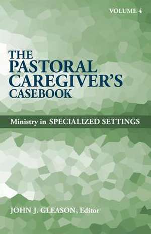 The Pastoral Caregiver's Casebook, Volume 4: Ministry in Specialized Settings de John J. Gleason