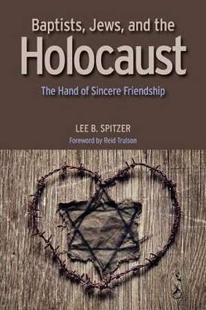 Baptists, Jews, and the Holocaust: The Hand of Sincere Friendship de Lee B. Spitzer