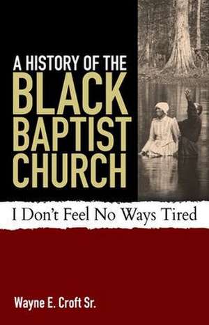 A History of the Black Baptist Church: I Don't Feel No Ways Tired de Wayne E. Croft