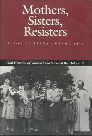 Mothers, Sisters, Resisters: Oral Histories of Women Who Survived the Holocaust de Brana Gurewitsch