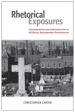 Rhetorical Exposures: Confrontation and Contradiction in US Social Documentary Photography de Dr. Christopher Carter Ph.D.