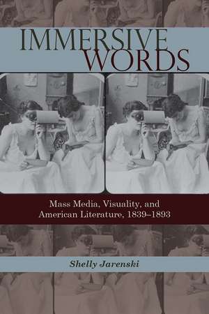 Immersive Words: Mass Media, Visuality, and American Literature, 1839–1893 de Shelly Jarenski