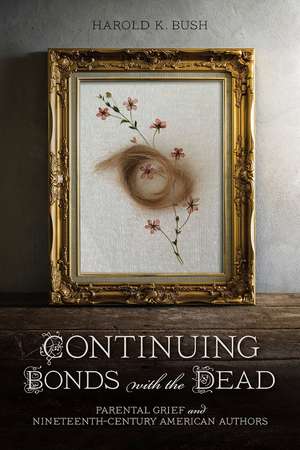 Continuing Bonds with the Dead: Parental Grief and Nineteenth-Century American Authors de Harold K. Bush