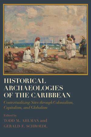 Historical Archaeologies of the Caribbean: Contextualizing Sites through Colonialism, Capitalism, and Globalism de Todd M. Ahlman